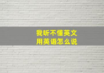 我听不懂英文 用英语怎么说